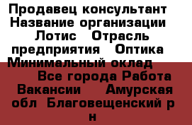 Продавец-консультант › Название организации ­ Лотис › Отрасль предприятия ­ Оптика › Минимальный оклад ­ 45 000 - Все города Работа » Вакансии   . Амурская обл.,Благовещенский р-н